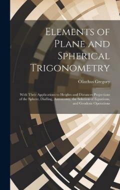 Coperta cărții Elements of Plane and Spherical Trigonometry: With Their Applications to Heights and Distances Projections of the Sphere, Dialling, Astronomy, the Solution of Equations, and Geodesic Operations