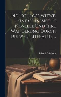 Die Treulose Witwe. Eine Chinesische Novelle Und Ihre Wanderung Durch Die Weltliteratur....
