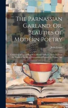 The Parnassian Garland; Or, Beauties of Modern Poetry: Consisting of Upwards of Two Hundred Pieces, Selected From the Works of the Most Distinguished Poets of the Present Age