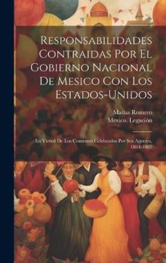 Responsabilidades Contraidas Por El Gobierno Nacional De Mesico Con Los Estados-Unidos: En Virtud De Los Contratos Celebrados Por Sus Agentes, 1864-1867