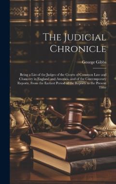 Coperta cărții The Judicial Chronicle: Being a List of the Judges of the Courts of Common Law and Chancery in England and America, and of the Contemporary Reports, From the Earliest Period of the Reports to the Present Time