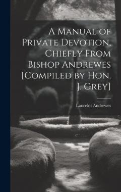 Coperta cărții A Manual of Private Devotion, Chiefly From Bishop Andrewes [Compiled by Hon. J. Grey]