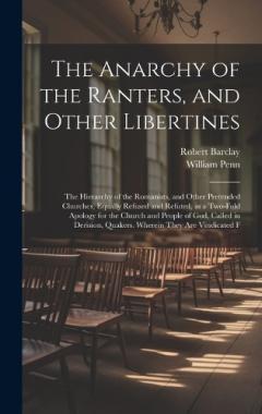 The Anarchy of the Ranters, and Other Libertines: The Hierarchy of the Romanists, and Other Pretended Churches, Equally Refused and Refuted, in a Two-Fold Apology for the Church and People of God, Called in Derision, Quakers. Wherein They Are Vindica