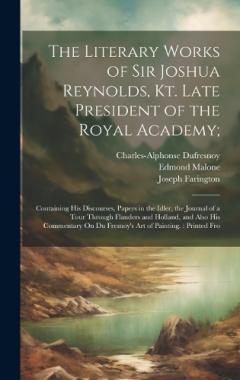 Coperta cărții The Literary Works of Sir Joshua Reynolds, Kt. Late President of the Royal Academy;: Containing His Discourses, Papers in the Idler, the Journal of a Tour Through Flanders and Holland, and Also His Commentary On Du Fresnoy's Art of Painting.: Printed