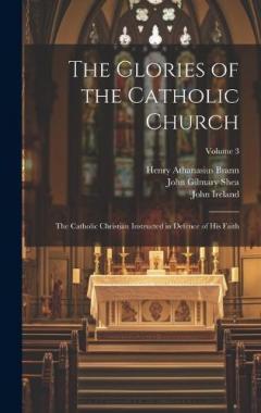 Coperta cărții The Glories of the Catholic Church: The Catholic Christian Instructed in Defence of His Faith; Volume 3