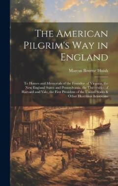 Coperta cărții The American Pilgrim's Way in England: To Homes and Memorials of the Founders of Virginia, the New England States and Pennsylvania, the Universities of Harvard and Yale, the First President of the United States & Other Illustrious Americans