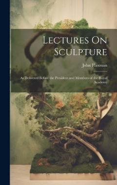 Coperta cărții Lectures On Sculpture: As Delivered Before the President and Members of the Royal Academy