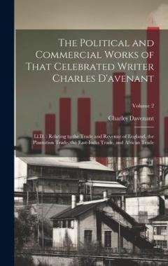 The Political and Commercial Works of That Celebrated Writer Charles D'avenant: Ll.D.: Relating to the Trade and Revenue of England, the Plantation Trade, the East-India Trade, and African Trade; Volume 2