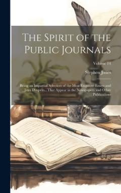 The Spirit of the Public Journals: Being an Impartial Selection of the Most Exquisite Essays and Jeux D'esprits...That Appear in the Newspapers and Other Publications; Volume 14