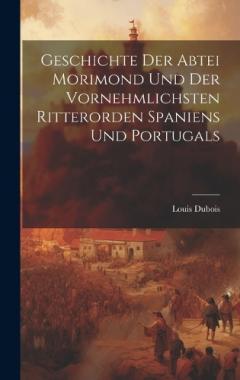 Geschichte Der Abtei Morimond Und Der Vornehmlichsten Ritterorden Spaniens Und Portugals