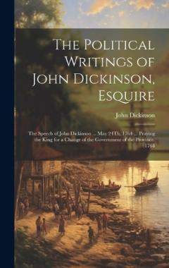 The Political Writings of John Dickinson, Esquire: The Speech of John Dickinson ... May 24Th, 1764 ... Praying the King for a Change of the Government of the Province. 1764