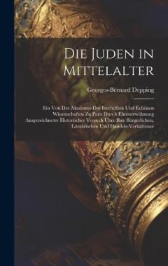 Coperta cărții Die Juden in Mittelalter: Ein Von Der Akademie Der Inschriften Und Echönen Wissenschaften Zu Paris Durch Ehrenerwähnung Ausgezeichneter Historischer Versuch Über Ihre Bürgerlichen, Literärischen Und Handels-Verhältnisse