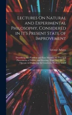 Lectures On Natural and Experimental Philosophy, Considered in It's Present State of Improvement: Describing, in a Familiar and Easy Manner, the Principal Phenomena of Nature; and Shewing, That They All Co-Operate in Displaying the Goodness, Wisdom,