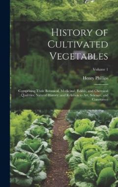 History of Cultivated Vegetables: Comprising Their Botanical, Medicinal, Edible, and Chemical Qualities; Natural History; and Relation to Art, Science, and Commerce; Volume 1