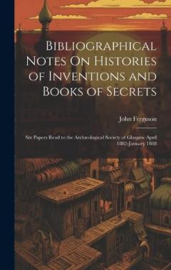Bibliographical Notes On Histories of Inventions and Books of Secrets: Six Papers Read to the Archæological Society of Glasgow April 1882-January 1888