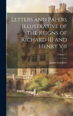 Coperta cărții Letters and Papers Illustrative of the Reigns of Richard III and Henry Vii; Volume 1