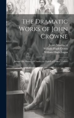 Coperta cărții The Dramatic Works of John Crowne: Juliana. the History of Charles the Eighth of France. Calisto