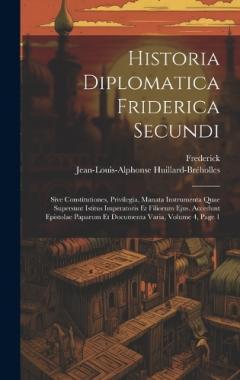 Historia Diplomatica Friderica Secundi: Sive Constitutiones, Privilegia, Manata Instrumenta Quae Supersunt Istitus Imperatoris Et Filiorum Ejus. Accedunt Epistolae Paparum Et Documenta Varia, Volume 4, page 1