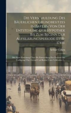 Coperta cărții Die Verschuldung Des Bäuerlichen Grundbesitzes in Bayern Von Der Entstehung Der Hypothek Bis Zum Beginn Der Aufklärungsperiode (1598-1745).: Mit Einer Einleitung Über Die Entwicklung Der Freiheit Der Verfügung Über Grund Und Boden Unter Lebenden I...