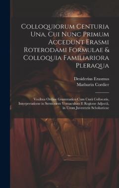 Colloquiorum Centuria Una, Cui Nunc Primum Accedunt Erasmi Roterodami Formulae & Colloquia Familiariora Pleraqua: Vocibus Ordine Grammatico Cum Curâ Collocatis, Interpretatione in Sermonem Vernaculum E Regione Adjectâ, in Usum Juventutis Scholasticae