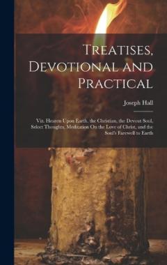 Treatises, Devotional and Practical: Viz. Hearen Upon Earth, the Christian, the Devout Soul, Select Thoughts, Meditation On the Love of Christ, and the Soul's Farewell to Earth