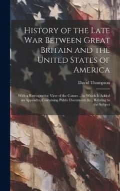 Coperta cărții History of the Late War Between Great Britain and the United States of America: With a Retrospective View of the Causes ... to Which Is Added an Appendix, Containing Public Documents &c., Relating to the Subject