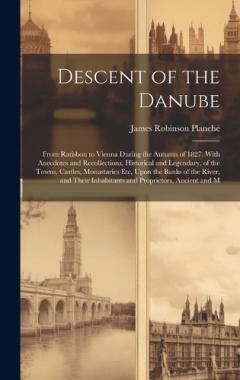 Coperta cărții Descent of the Danube: From Ratisbon to Vienna During the Autumn of 1827. With Anecdotes and Recollections, Historical and Legendary, of the Towns, Castles, Monastaries Etc, Upon the Banks of the River, and Their Inhabitants and Proprietors, Ancient
