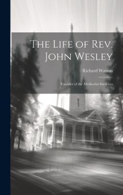 The Life of Rev. John Wesley: Founder of the Methodist Societies