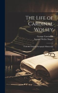 Coperta cărții The Life of Cardinal Wolsey: From the Original Autograph Manuscript