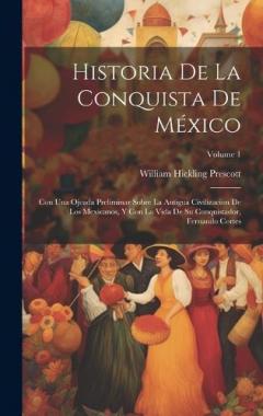 Historia De La Conquista De México: Con Una Ojeada Preliminar Sobre La Antigua Civilizacion De Los Mexicanos, Y Con La Vida De Su Conquistador, Fernando Cortes; Volume 1