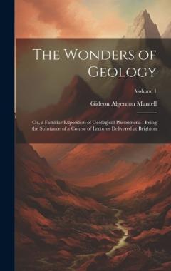 The Wonders of Geology: Or, a Familiar Exposition of Geological Phenomena: Being the Substance of a Course of Lectures Delivered at Brighton; Volume 1