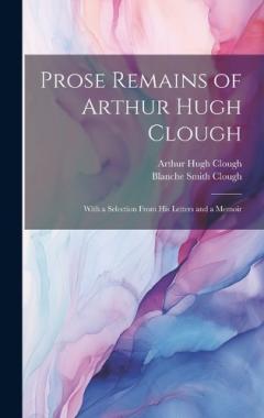 Coperta cărții Prose Remains of Arthur Hugh Clough: With a Selection From His Letters and a Memoir