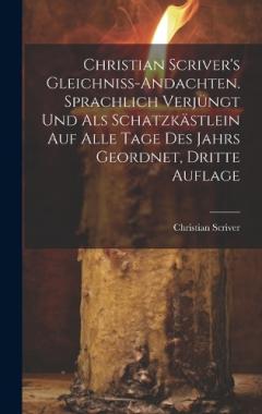 Christian Scriver's Gleichniss-Andachten. Sprachlich Verjüngt Und Als Schatzkästlein Auf Alle Tage Des Jahrs Geordnet, Dritte Auflage