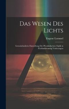 Das Wesen des Lichts: Gemeinfassliche Darstellung der Physikalischen Optik in Fünfundzwanzig Vorlesungen