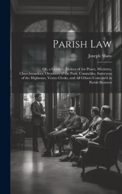 Coperta cărții Parish Law: Or, a Guide to Justices of the Peace, Ministers, Churchwardens, Overseers of the Poor, Constables, Surveyors of the Highways, Vestry-Clerks, and All Others Concern'd in Parish Business