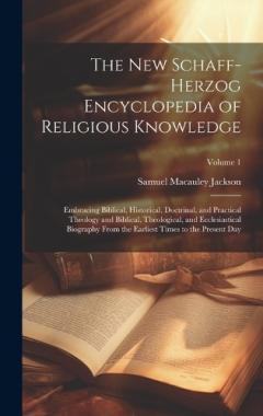 The New Schaff-Herzog Encyclopedia of Religious Knowledge: Embracing Biblical, Historical, Doctrinal, and Practical Theology and Biblical, Theological, and Ecclesiastical Biography From the Earliest Times to the Present Day; Volume 1