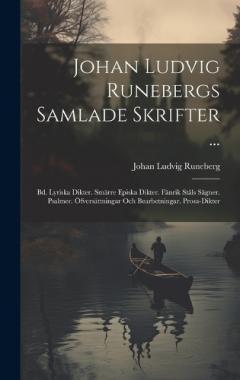 Johan Ludvig Runebergs Samlade Skrifter ...: Bd. Lyriska Dikter. Smärre Episka Dikter. Fänrik Ståls Sägner. Psalmer. Öfversättningar Och Bearbetningar. Prosa-Dikter