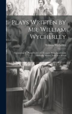 Coperta cărții Plays Written by Mr. William Wycherley: Containing the Plain Dealer, the Country Wife, Gentleman Dancing Master, Love in a Wood
