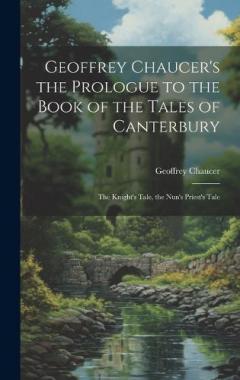 Geoffrey Chaucer's the Prologue to the Book of the Tales of Canterbury: The Knight's Tale, the Nun's Priest's Tale