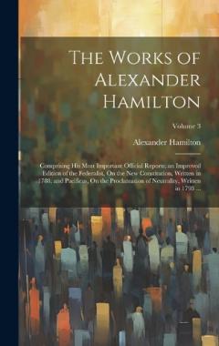 The Works of Alexander Hamilton: Comprising His Most Important Official Reports; an Improved Edition of the Federalist, On the New Constitution, Written in 1788; and Pacificus, On the Proclamation of Neutrality, Written in 1793 ...; Volume 3