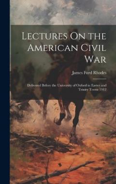 Lectures On the American Civil War: Delivered Before the University of Oxford in Easter and Trinity Terms 1912