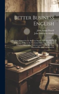 Better Business English: A Working Manual for the Business Writer, Including Ready Reference Helps in the Technical Make-Up of Business Letters, Paragraphs, Sentences and Words, Spelling, Punctuation and Capitalization