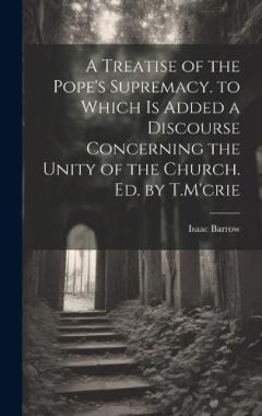 Coperta cărții A Treatise of the Pope's Supremacy. to Which Is Added a Discourse Concerning the Unity of the Church. Ed. by T.M'crie
