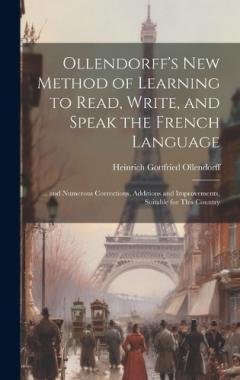 Ollendorff's New Method of Learning to Read, Write, and Speak the French Language: ... and Numerous Corrections, Additions and Improvements, Suitable for This Country
