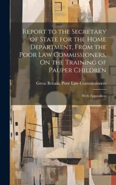Coperta cărții Report to the Secretary of State for the Home Department, From the Poor Law Commissioners, On the Training of Pauper Children: With Appendices