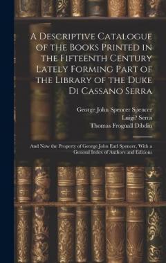 A Descriptive Catalogue of the Books Printed in the Fifteenth Century Lately Forming Part of the Library of the Duke Di Cassano Serra: And Now the Property of George John Earl Spencer, With a General Index of Authors and Editions