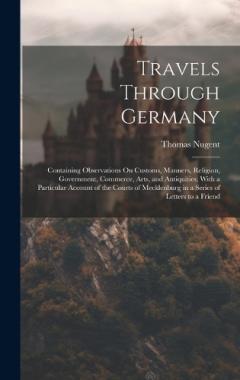 Coperta cărții Travels Through Germany: Containing Observations On Customs, Manners, Religion, Government, Commerce, Arts, and Antiquities; With a Particular Account of the Courts of Mecklenburg in a Series of Letters to a Friend