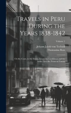 Coperta cărții Travels in Peru During the Years 1838-1842: On the Coast, in the Sierra, Across the Cordilleras and the Andes, Into the Primeval Forests; Volume 1