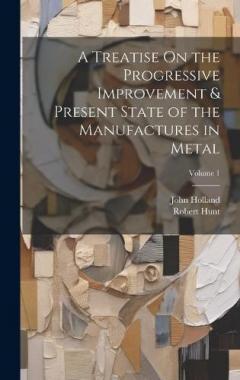 Coperta cărții A Treatise On the Progressive Improvement & Present State of the Manufactures in Metal; Volume 1