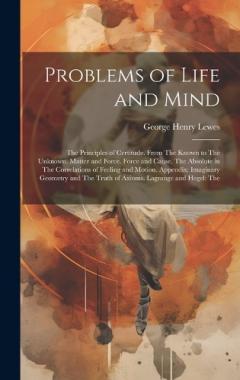 Coperta cărții Problems of Life and Mind: The Principles of Certitude. From The Known to The Unknown. Matter and Force. Force and Cause. The Absolute in The Correlations of Feeling and Motion. Appendix: Imaginary Geometry and The Truth of Axioms. Lagrange and Hegel